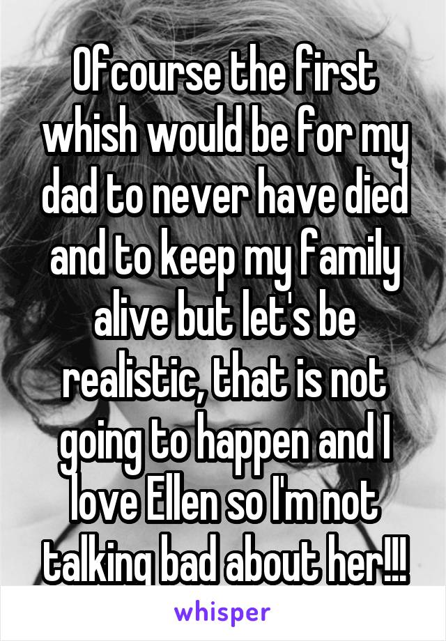 Ofcourse the first whish would be for my dad to never have died and to keep my family alive but let's be realistic, that is not going to happen and I love Ellen so I'm not talking bad about her!!!