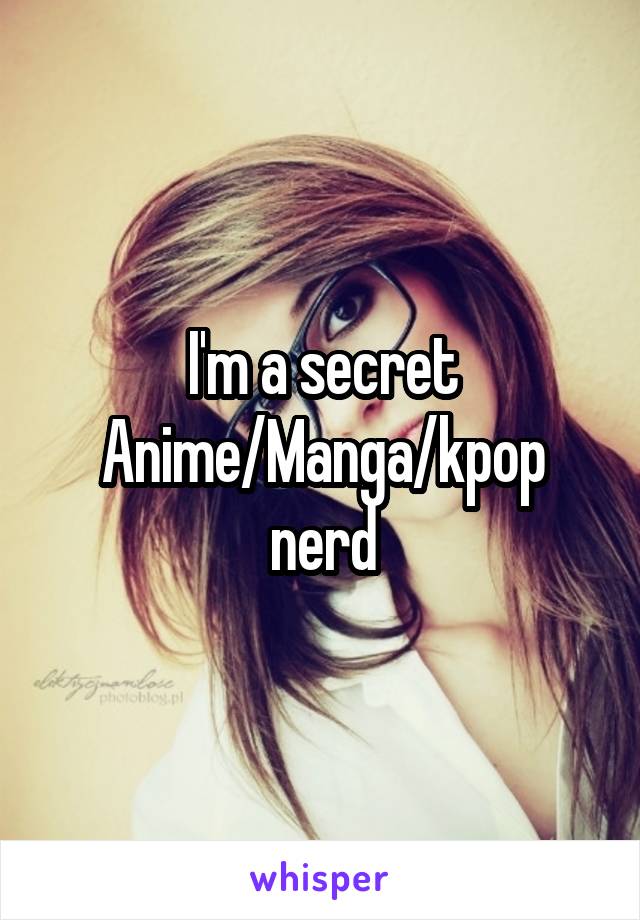 I'm a secret Anime/Manga/kpop nerd