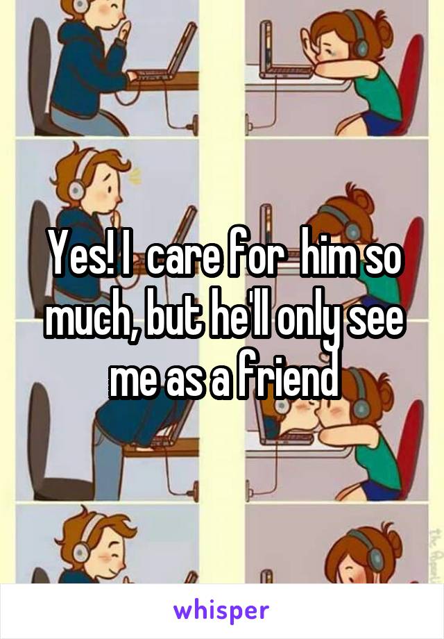 Yes! I  care for  him so much, but he'll only see me as a friend