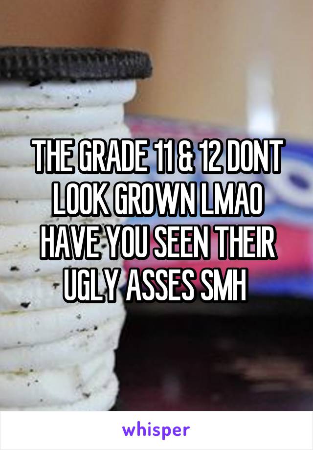 THE GRADE 11 & 12 DONT LOOK GROWN LMAO HAVE YOU SEEN THEIR UGLY ASSES SMH 