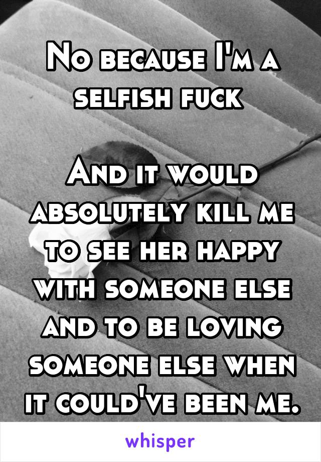 No because I'm a selfish fuck 

And it would absolutely kill me to see her happy with someone else and to be loving someone else when it could've been me.