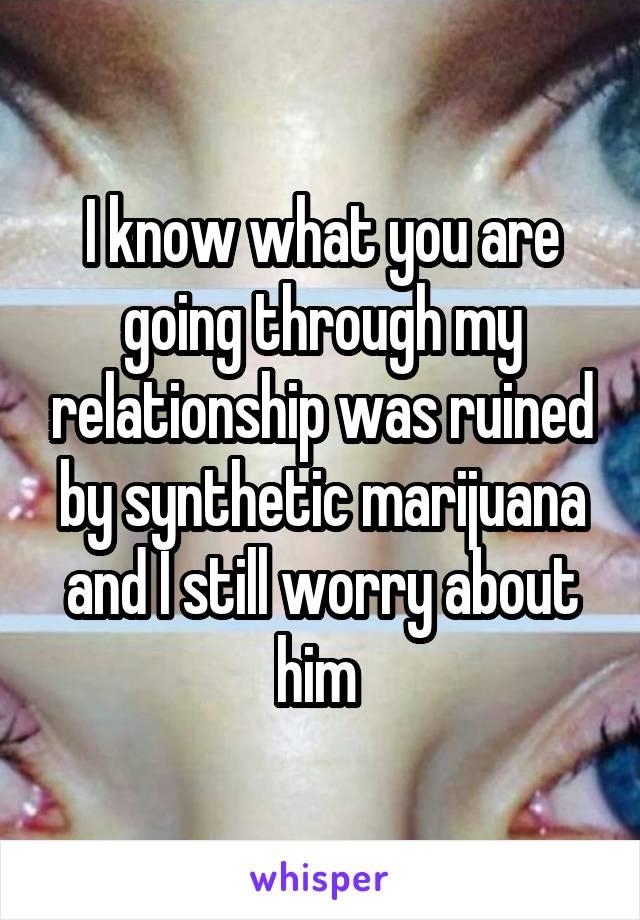 I know what you are going through my relationship was ruined by synthetic marijuana and I still worry about him 