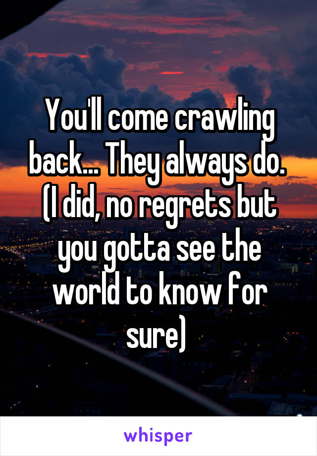 You'll come crawling back... They always do. 
(I did, no regrets but you gotta see the world to know for sure) 