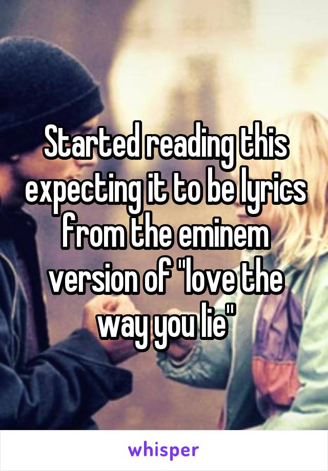 Started reading this expecting it to be lyrics from the eminem version of "love the way you lie"