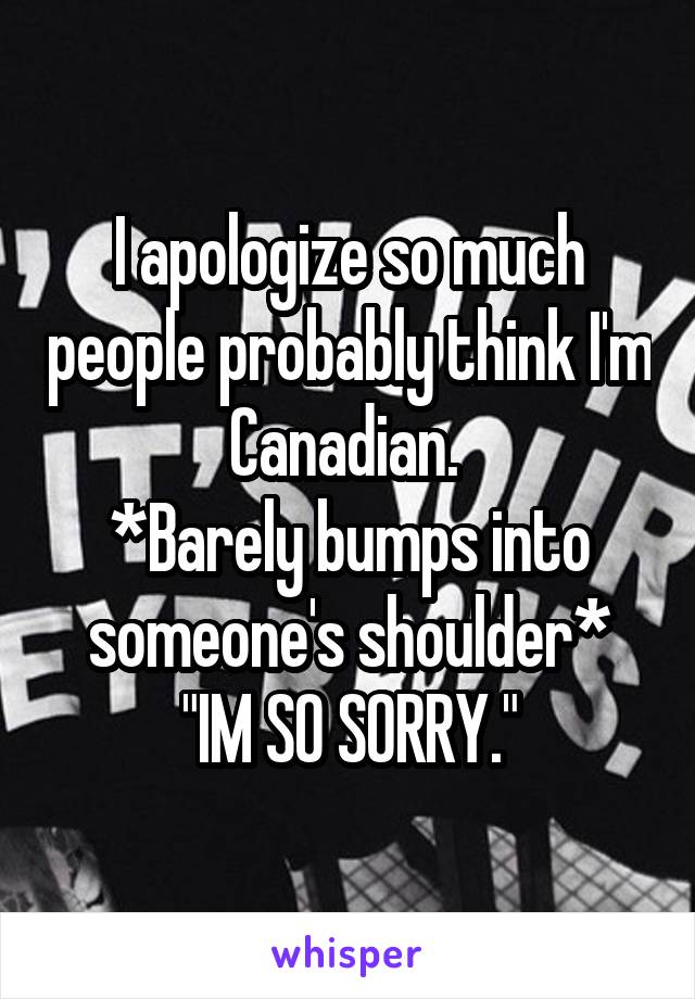 I apologize so much people probably think I'm Canadian. 
*Barely bumps into someone's shoulder*
"IM SO SORRY."