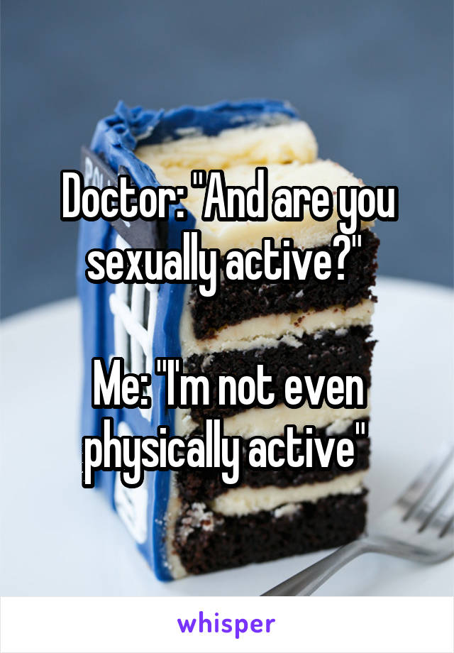 Doctor: "And are you sexually active?" 

Me: "I'm not even physically active" 
