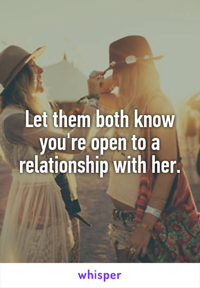 Let them both know you're open to a relationship with her.