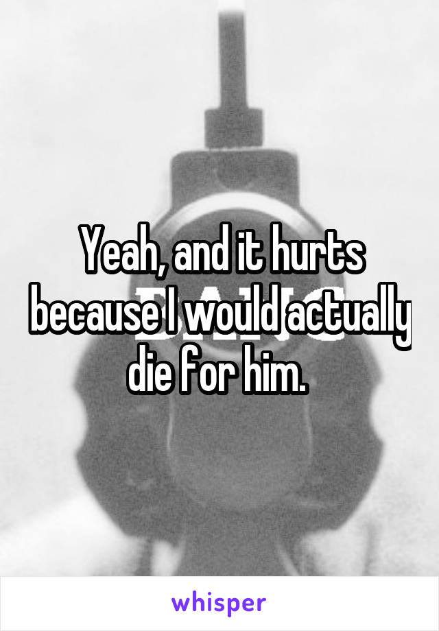 Yeah, and it hurts because I would actually die for him. 