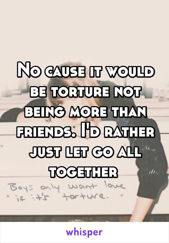 No cause it would be torture not being more than friends. I'd rather just let go all together 