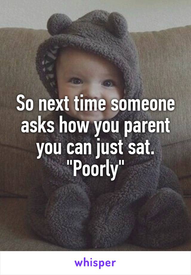 So next time someone asks how you parent you can just sat. "Poorly"
