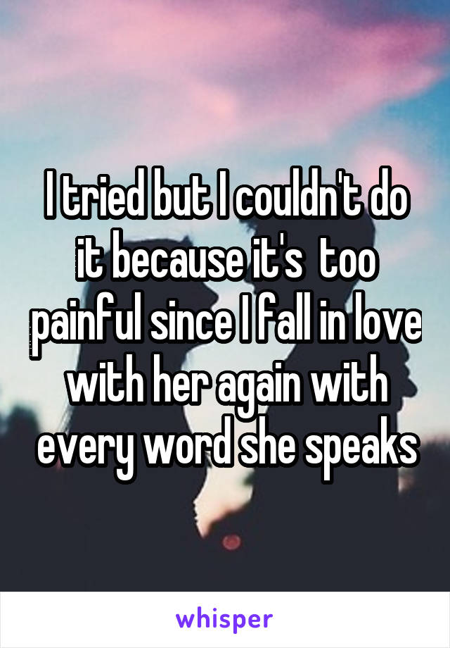 I tried but I couldn't do it because it's  too painful since I fall in love with her again with every word she speaks