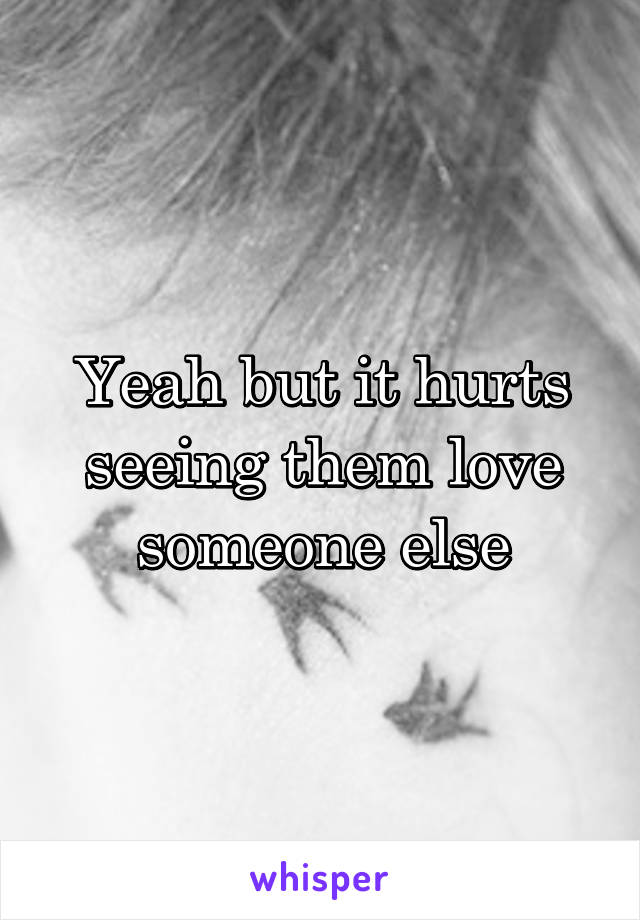 Yeah but it hurts seeing them love someone else