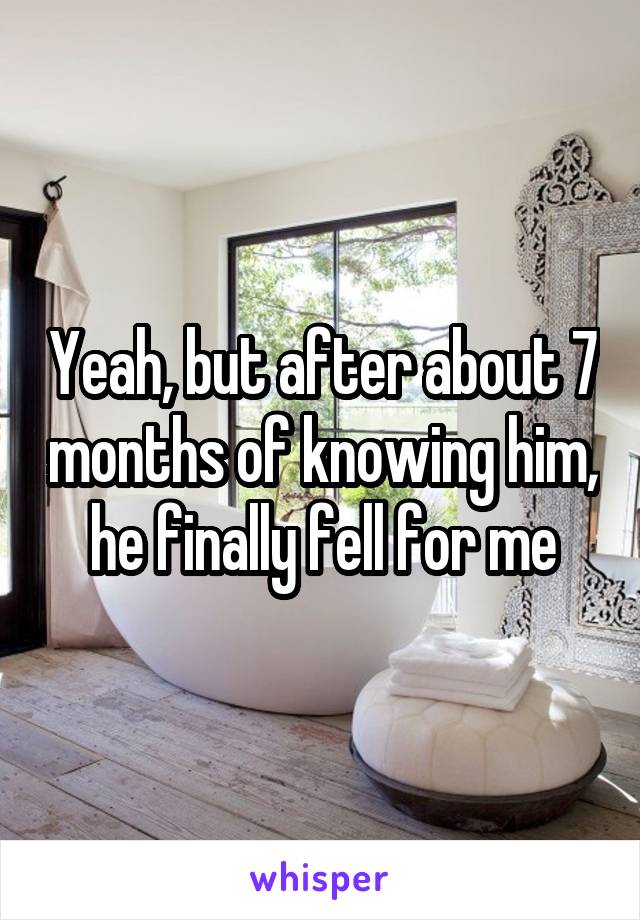 Yeah, but after about 7 months of knowing him, he finally fell for me