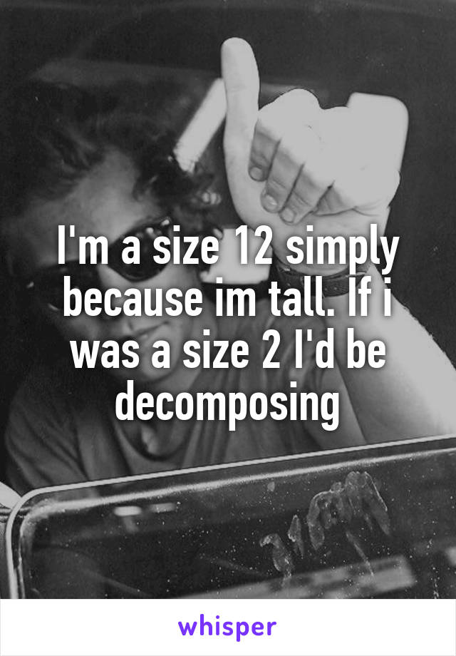 I'm a size 12 simply because im tall. If i was a size 2 I'd be decomposing