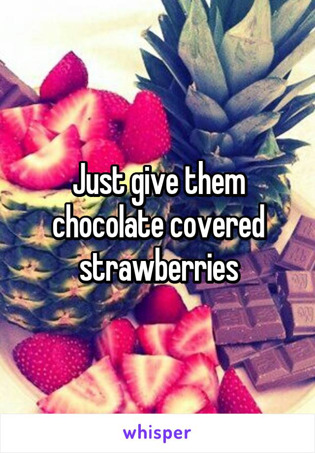 Just give them chocolate covered strawberries