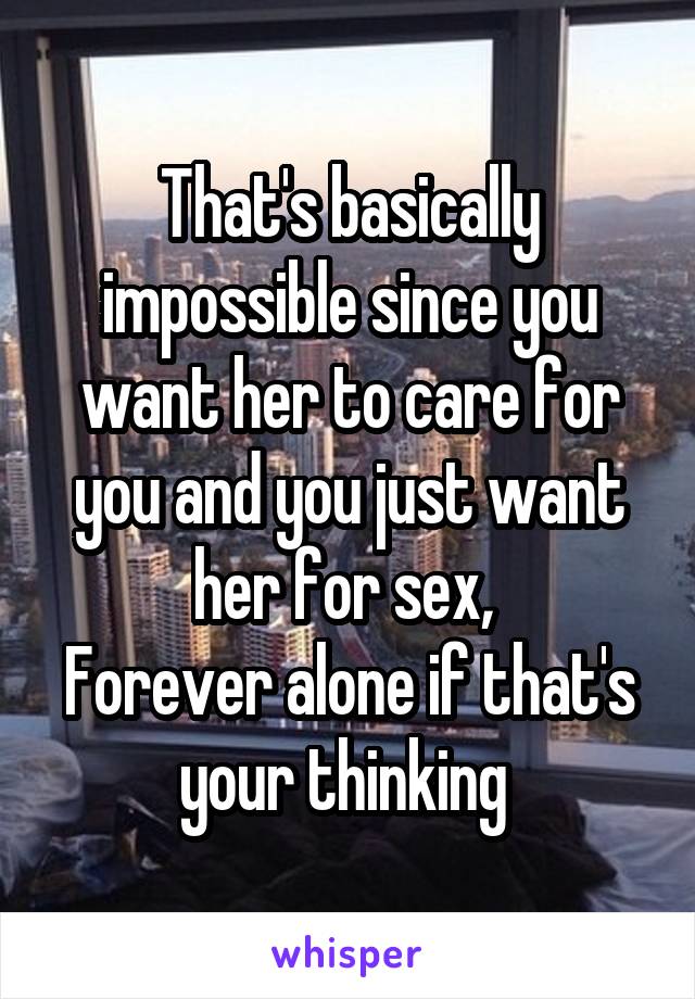 That's basically impossible since you want her to care for you and you just want her for sex, 
Forever alone if that's your thinking 