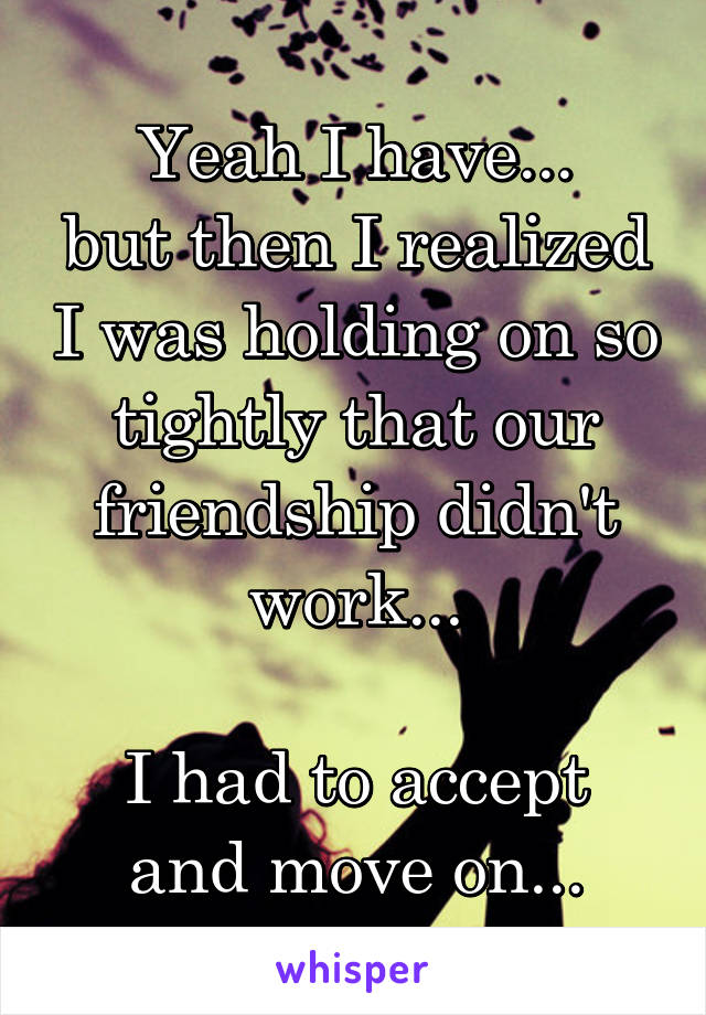 Yeah I have...
but then I realized I was holding on so tightly that our friendship didn't work...

I had to accept and move on...