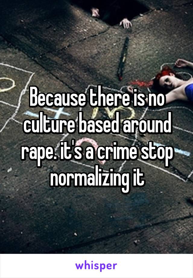 Because there is no culture based around rape. it's a crime stop normalizing it