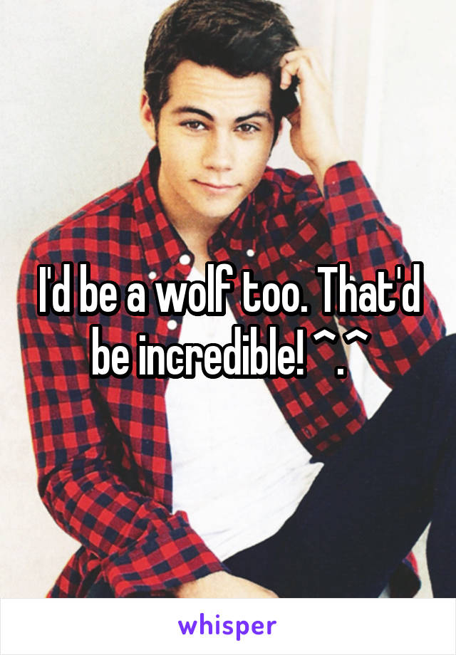 I'd be a wolf too. That'd be incredible! ^.^