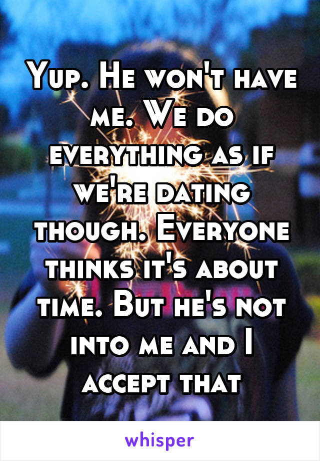 Yup. He won't have me. We do everything as if we're dating though. Everyone thinks it's about time. But he's not into me and I accept that