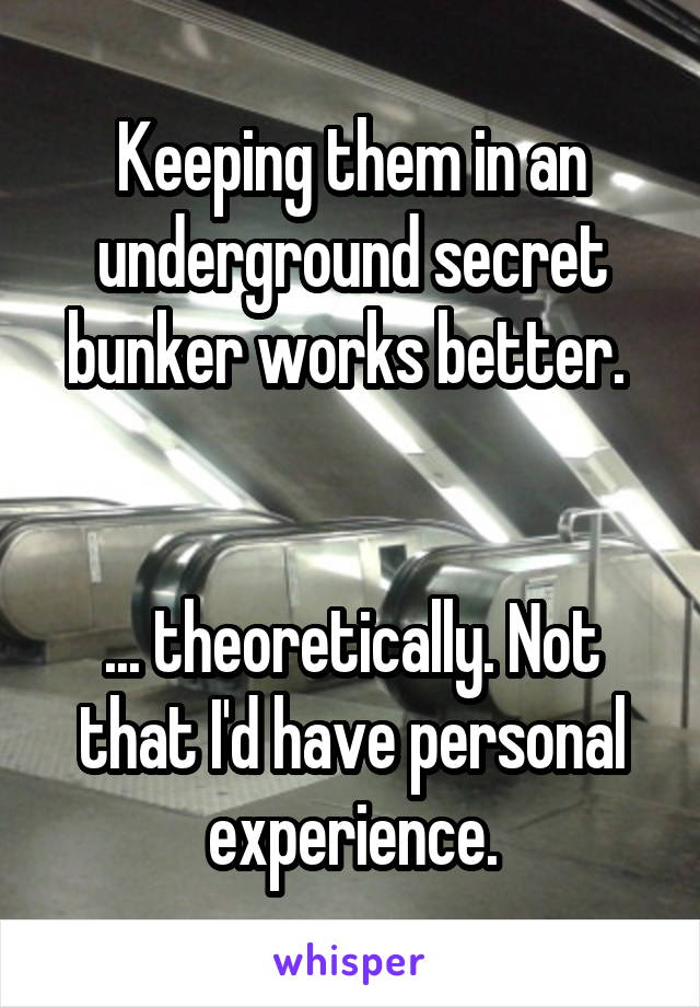 Keeping them in an underground secret bunker works better. 


... theoretically. Not that I'd have personal experience.