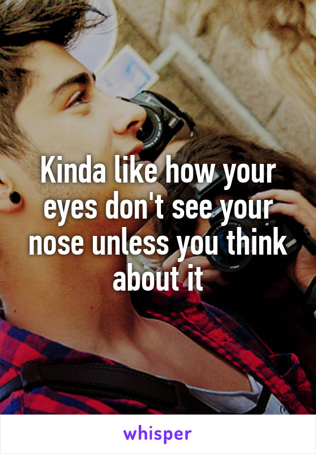 Kinda like how your eyes don't see your nose unless you think about it