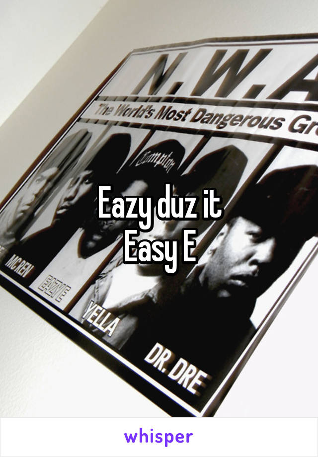 Eazy duz it
Easy E