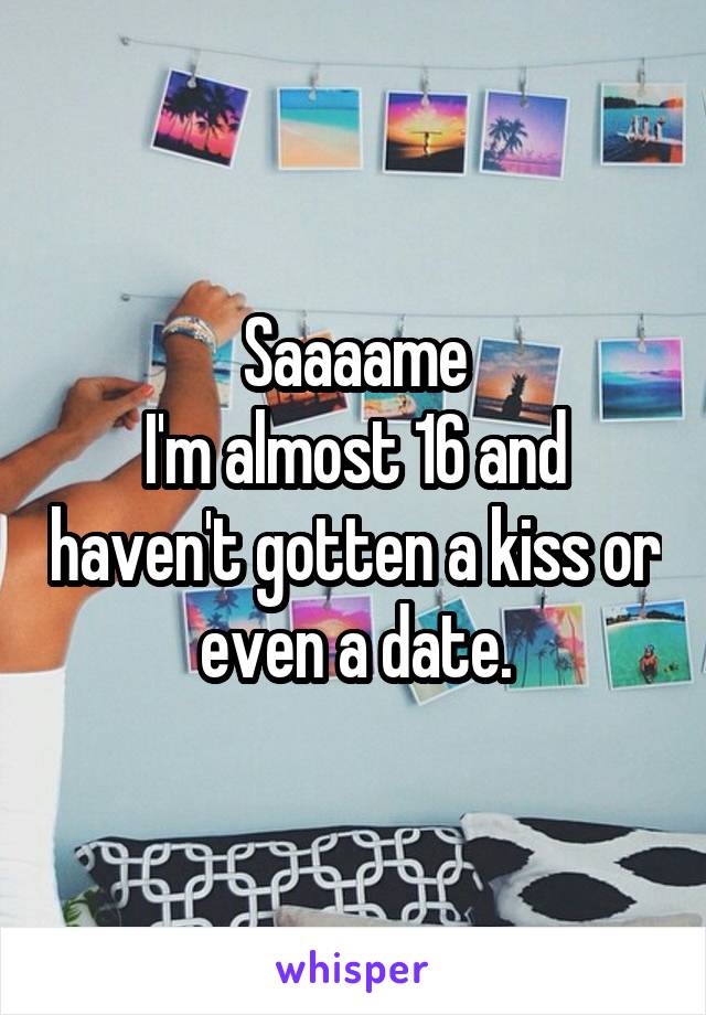 Saaaame
I'm almost 16 and haven't gotten a kiss or even a date.