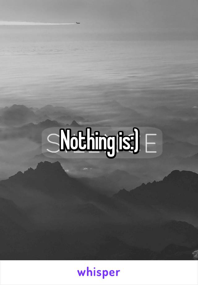 Nothing is:)