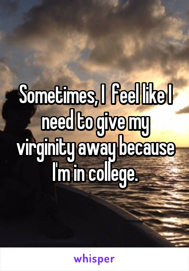 Sometimes, I  feel like I need to give my virginity away because I'm in college.