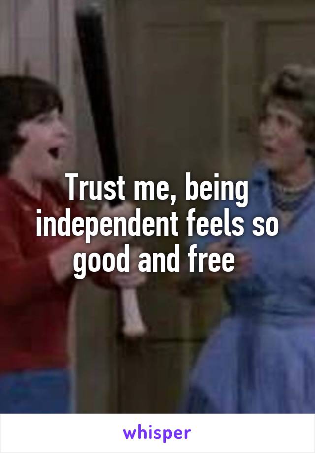 Trust me, being independent feels so good and free 