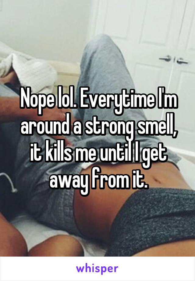 Nope lol. Everytime I'm around a strong smell, it kills me until I get away from it.