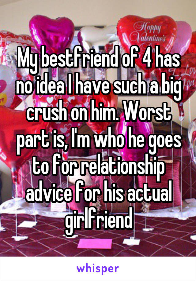 My bestfriend of 4 has no idea I have such a big crush on him. Worst part is, I'm who he goes to for relationship advice for his actual girlfriend