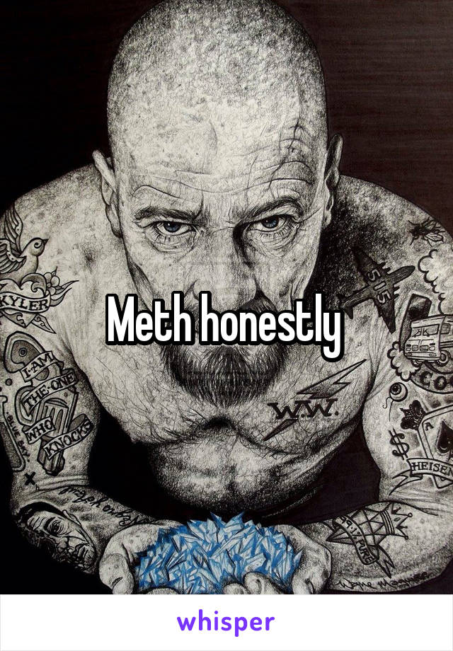 Meth honestly 