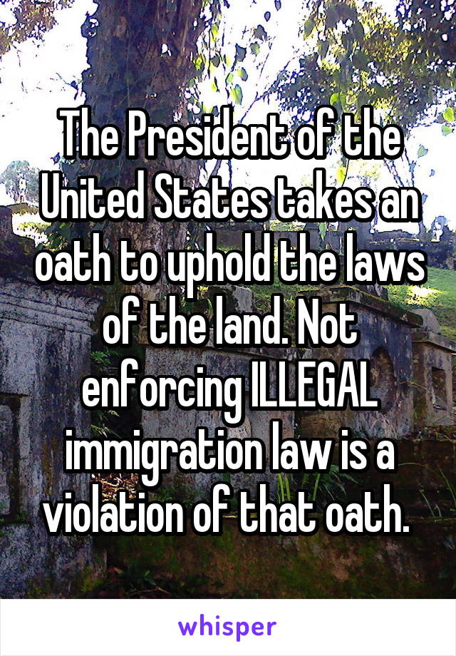 The President of the United States takes an oath to uphold the laws of the land. Not enforcing ILLEGAL immigration law is a violation of that oath. 