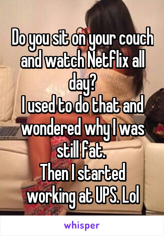 Do you sit on your couch and watch Netflix all day?
I used to do that and wondered why I was still fat. 
Then I started working at UPS. Lol