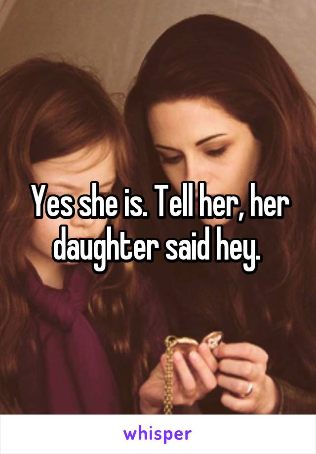 Yes she is. Tell her, her daughter said hey. 