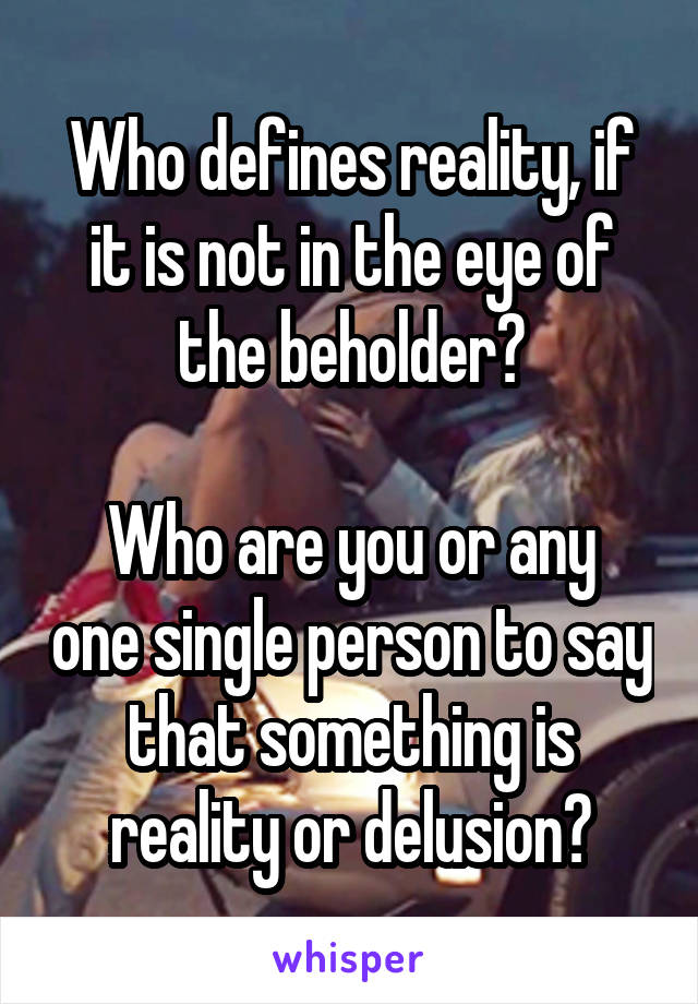 Who defines reality, if it is not in the eye of the beholder?

Who are you or any one single person to say that something is reality or delusion?