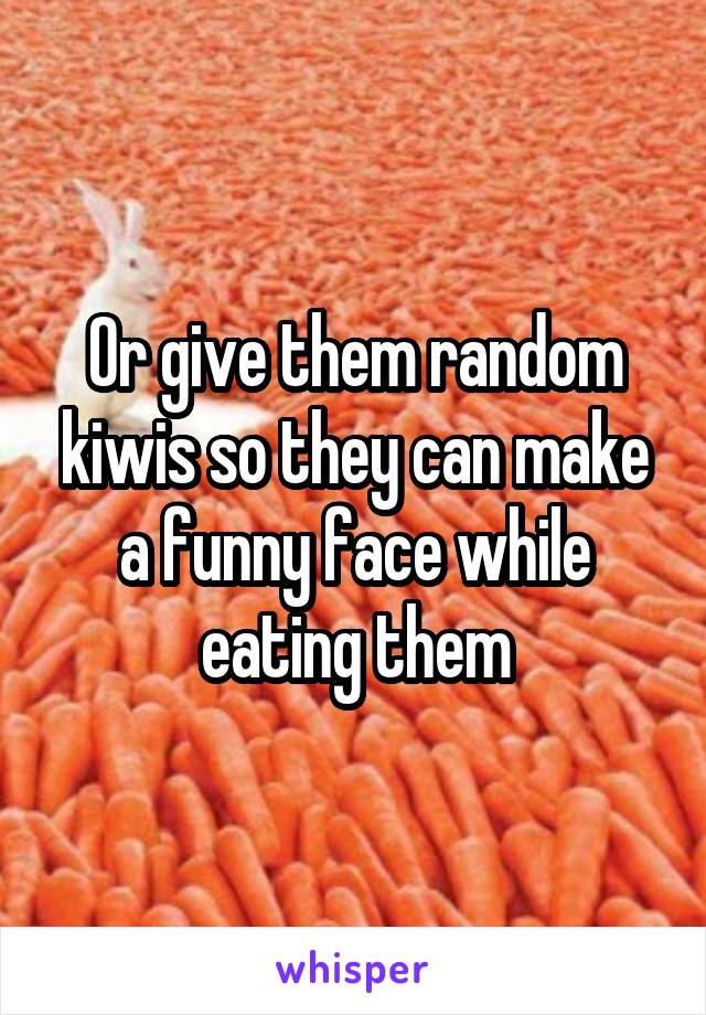 Or give them random kiwis so they can make a funny face while eating them