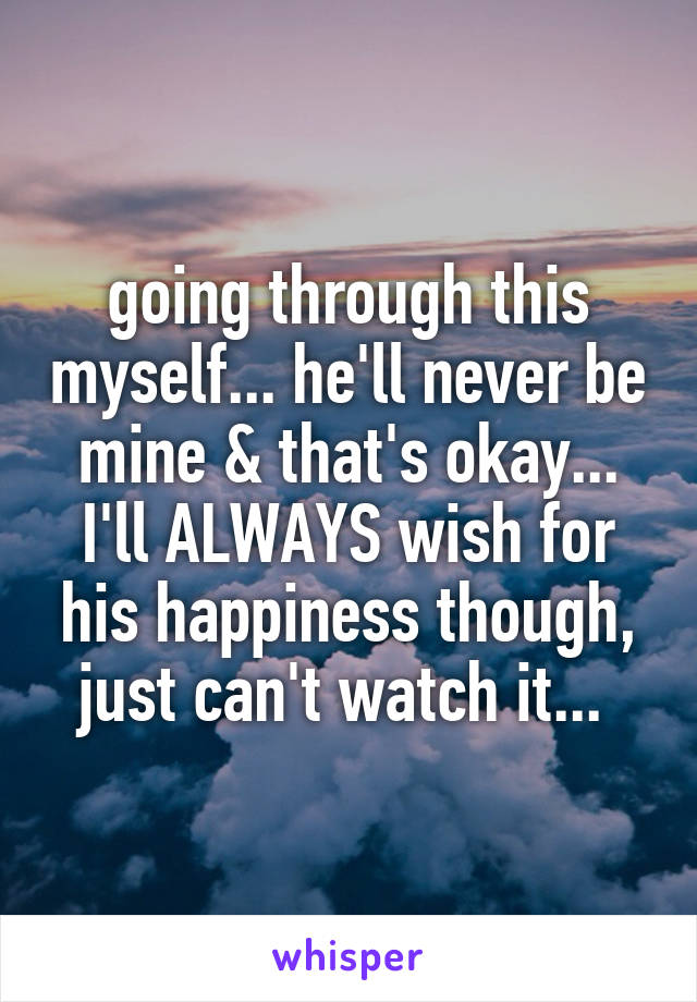 going through this myself... he'll never be mine & that's okay... I'll ALWAYS wish for his happiness though, just can't watch it... 