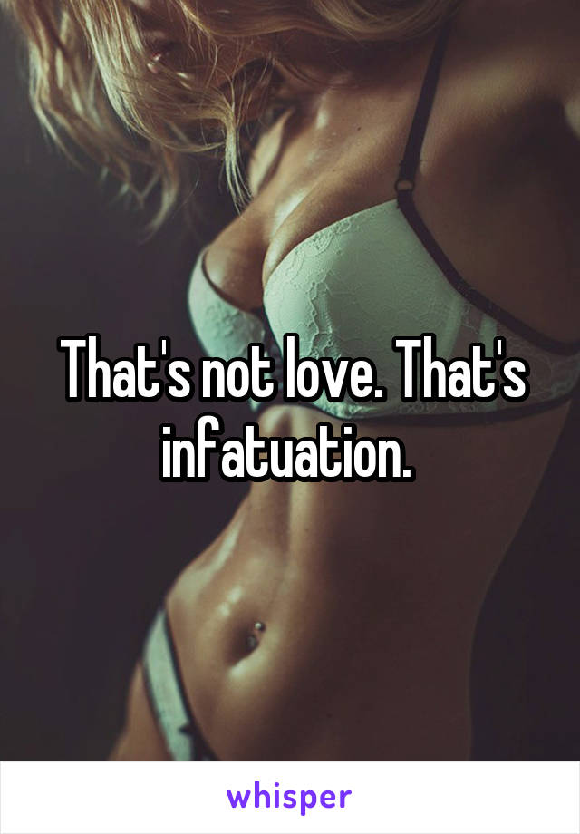 That's not love. That's infatuation. 