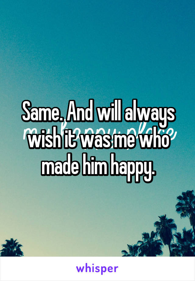 Same. And will always wish it was me who made him happy.