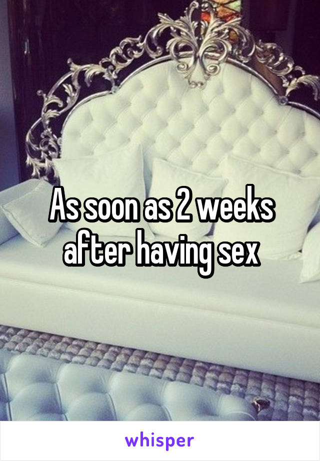 As soon as 2 weeks after having sex