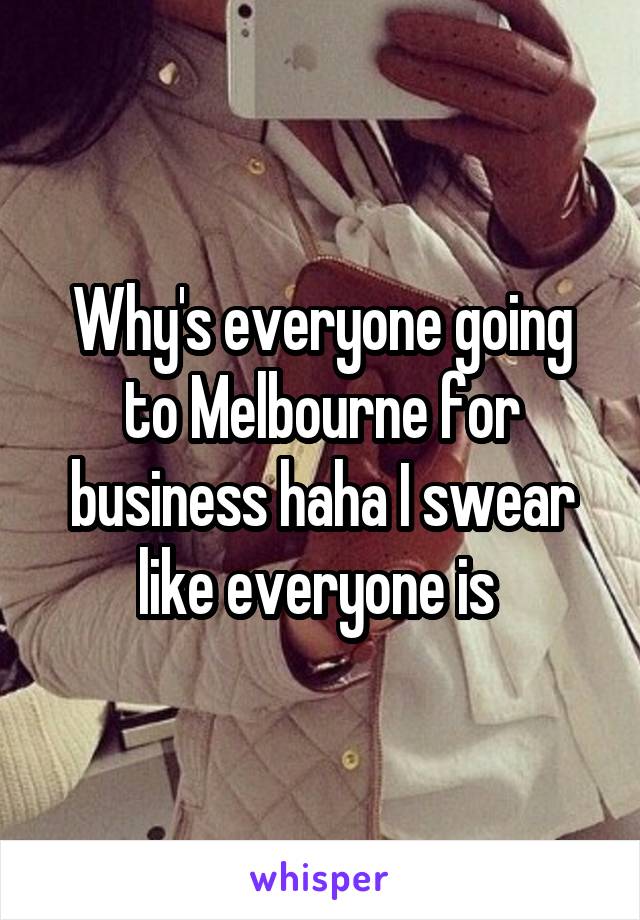 Why's everyone going to Melbourne for business haha I swear like everyone is 