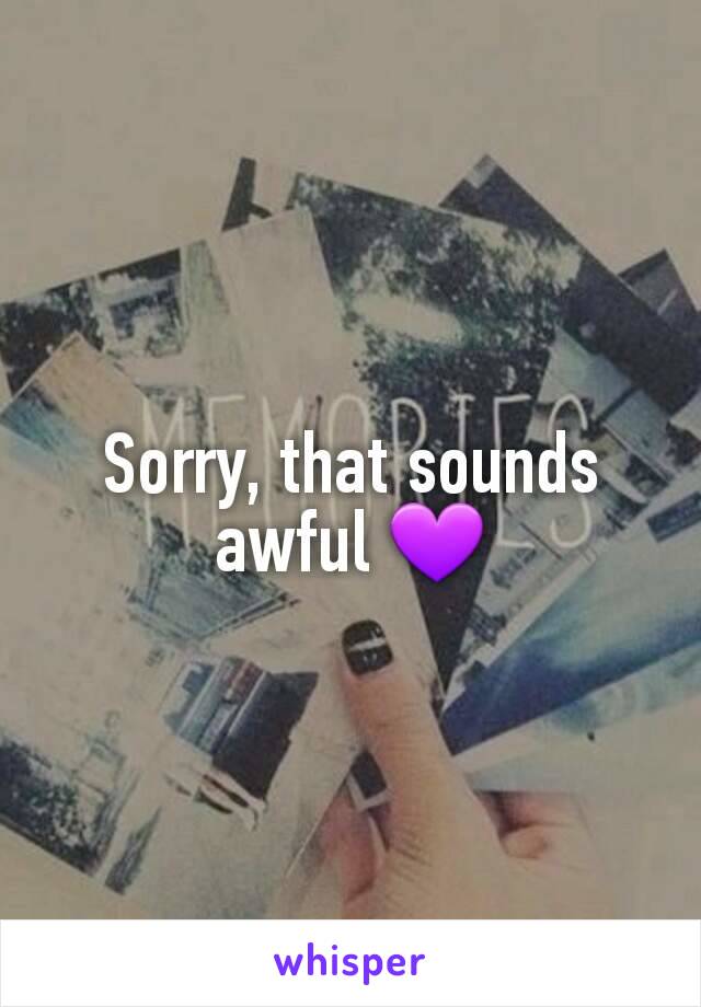 Sorry, that sounds awful 💜