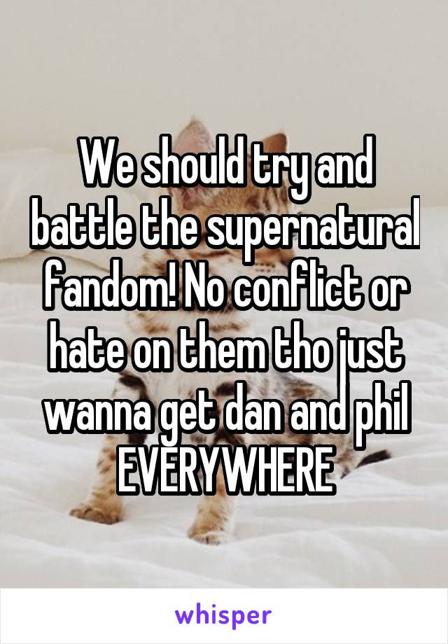 We should try and battle the supernatural fandom! No conflict or hate on them tho just wanna get dan and phil EVERYWHERE