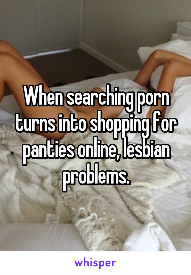 When searching porn turns into shopping for panties online, lesbian problems.