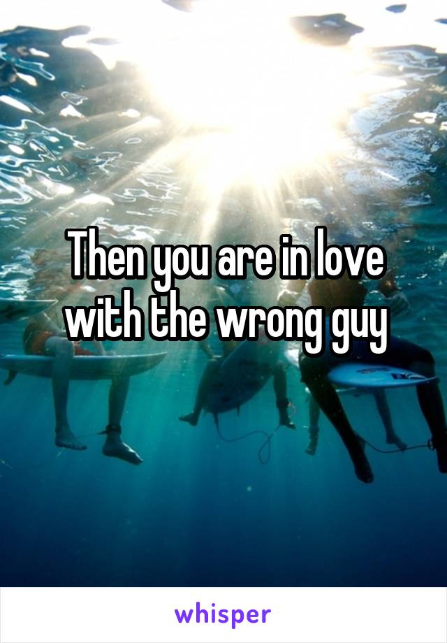 Then you are in love with the wrong guy
