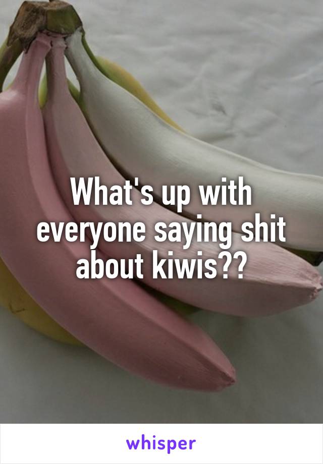 What's up with everyone saying shit about kiwis??