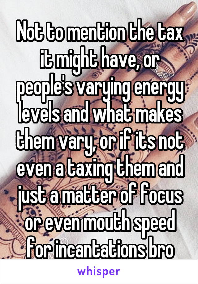 Not to mention the tax it might have, or people's varying energy levels and what makes them vary, or if its not even a taxing them and just a matter of focus or even mouth speed for incantations bro